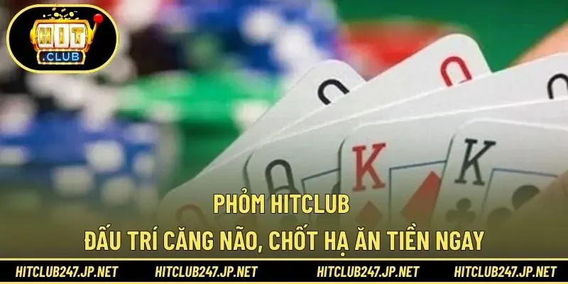 Phỏm HITCLUB – Đấu Trí Căng Não, Chốt Hạ Ăn Tiền Ngay